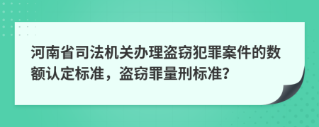 河南省司法机关办理盗窃犯罪案件的数额认定标准，盗窃罪量刑标准？
