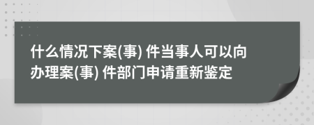 什么情况下案(事) 件当事人可以向办理案(事) 件部门申请重新鉴定
