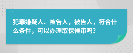 犯罪嫌疑人、被告人，被告人，符合什么条件，可以办理取保候审吗？