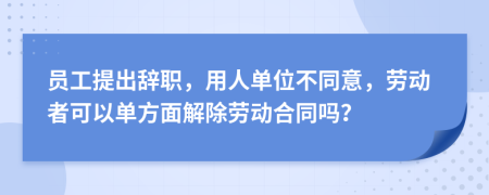 员工提出辞职，用人单位不同意，劳动者可以单方面解除劳动合同吗？