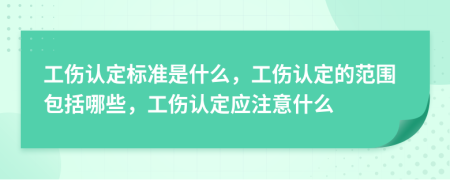 工伤认定标准是什么，工伤认定的范围包括哪些，工伤认定应注意什么