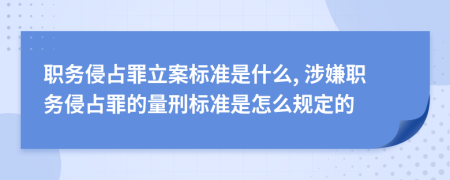 职务侵占罪立案标准是什么, 涉嫌职务侵占罪的量刑标准是怎么规定的