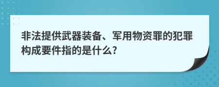 非法提供武器装备、军用物资罪的犯罪构成要件指的是什么?