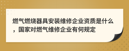 燃气燃烧器具安装维修企业资质是什么，国家对燃气维修企业有何规定