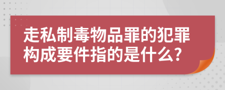 走私制毒物品罪的犯罪构成要件指的是什么?