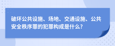 破坏公共设施、场地、交通设施、公共安全秩序罪的犯罪构成是什么?