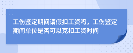 工伤鉴定期间请假扣工资吗，工伤鉴定期间单位是否可以克扣工资时间