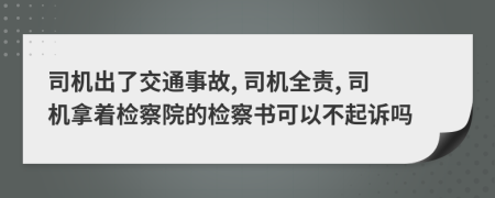 司机出了交通事故, 司机全责, 司机拿着检察院的检察书可以不起诉吗