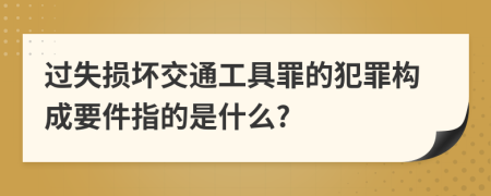 过失损坏交通工具罪的犯罪构成要件指的是什么?