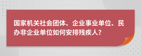 国家机关社会团体、企业事业单位、民办非企业单位如何安排残疾人？