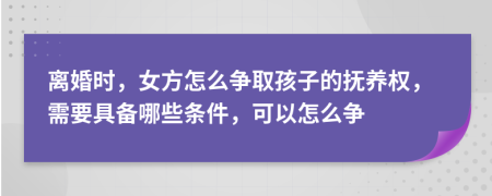 离婚时，女方怎么争取孩子的抚养权，需要具备哪些条件，可以怎么争