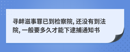 寻衅滋事罪已到检察院, 还没有到法院, 一般要多久才能下逮捕通知书