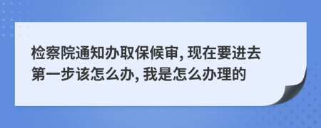 检察院通知办取保候审, 现在要进去第一步该怎么办, 我是怎么办理的