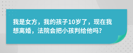 我是女方，我的孩子10岁了，现在我想离婚，法院会把小孩判给他吗？