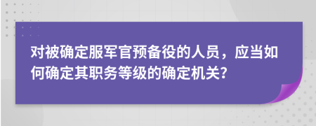 对被确定服军官预备役的人员，应当如何确定其职务等级的确定机关？