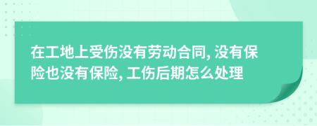 在工地上受伤没有劳动合同, 没有保险也没有保险, 工伤后期怎么处理