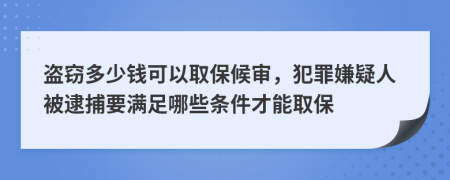 盗窃多少钱可以取保候审，犯罪嫌疑人被逮捕要满足哪些条件才能取保