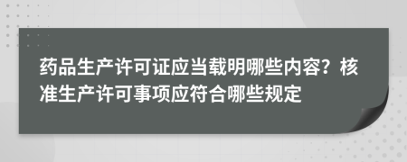 药品生产许可证应当载明哪些内容？核准生产许可事项应符合哪些规定