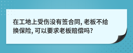 在工地上受伤没有签合同, 老板不给换保险, 可以要求老板赔偿吗?