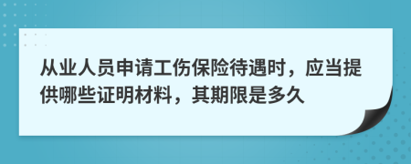 从业人员申请工伤保险待遇时，应当提供哪些证明材料，其期限是多久