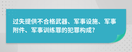 过失提供不合格武器、军事设施、军事附件、军事训练罪的犯罪构成?