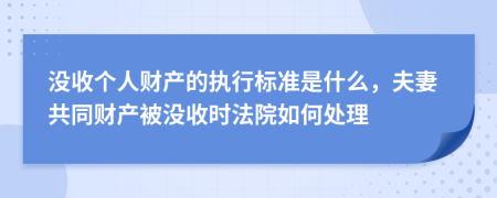 没收个人财产的执行标准是什么，夫妻共同财产被没收时法院如何处理