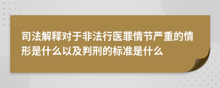 司法解释对于非法行医罪情节严重的情形是什么以及判刑的标准是什么