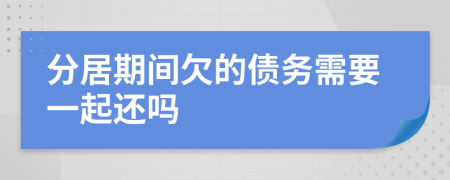 分居期间欠的债务需要一起还吗