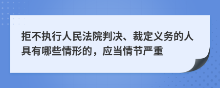 拒不执行人民法院判决、裁定义务的人具有哪些情形的，应当情节严重