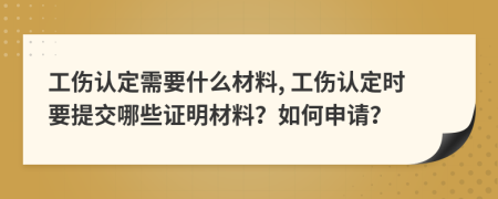 工伤认定需要什么材料, 工伤认定时要提交哪些证明材料？如何申请？