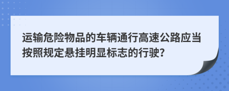 运输危险物品的车辆通行高速公路应当按照规定悬挂明显标志的行驶？