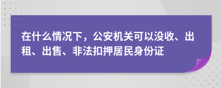 在什么情况下，公安机关可以没收、出租、出售、非法扣押居民身份证