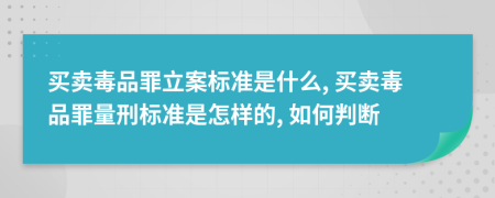 买卖毒品罪立案标准是什么, 买卖毒品罪量刑标准是怎样的, 如何判断