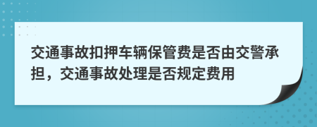 交通事故扣押车辆保管费是否由交警承担，交通事故处理是否规定费用