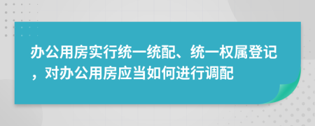 办公用房实行统一统配、统一权属登记，对办公用房应当如何进行调配