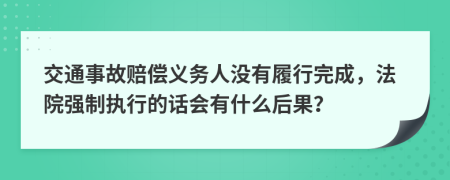 交通事故赔偿义务人没有履行完成，法院强制执行的话会有什么后果？