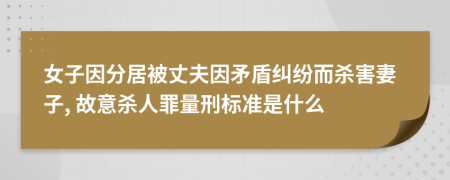 女子因分居被丈夫因矛盾纠纷而杀害妻子, 故意杀人罪量刑标准是什么