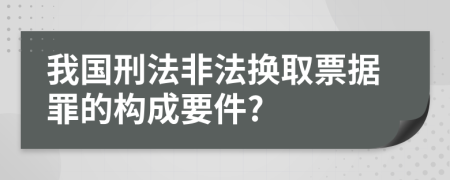 我国刑法非法换取票据罪的构成要件?