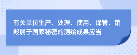 有关单位生产、处理、使用、保管、销毁属于国家秘密的测绘成果应当