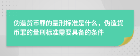 伪造货币罪的量刑标准是什么，伪造货币罪的量刑标准需要具备的条件