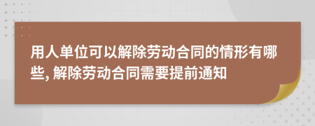 用人单位可以解除劳动合同的情形有哪些, 解除劳动合同需要提前通知