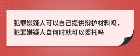 犯罪嫌疑人可以自己提供辩护材料吗，犯罪嫌疑人自何时就可以委托吗