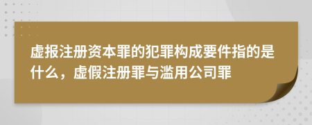 虚报注册资本罪的犯罪构成要件指的是什么，虚假注册罪与滥用公司罪