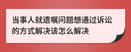 当事人就遗嘱问题想通过诉讼的方式解决该怎么解决