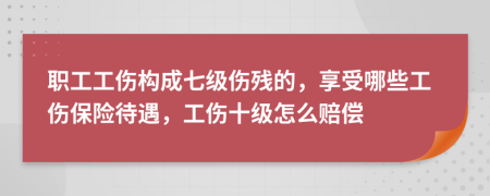 职工工伤构成七级伤残的，享受哪些工伤保险待遇，工伤十级怎么赔偿