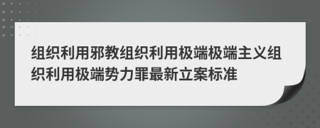 组织利用邪教组织利用极端极端主义组织利用极端势力罪最新立案标准