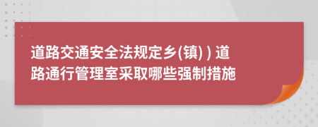 道路交通安全法规定乡(镇) ) 道路通行管理室采取哪些强制措施