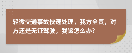 轻微交通事故快速处理，我方全责，对方还是无证驾驶，我该怎么办？