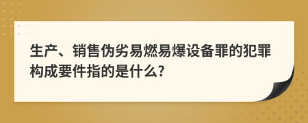 生产、销售伪劣易燃易爆设备罪的犯罪构成要件指的是什么?