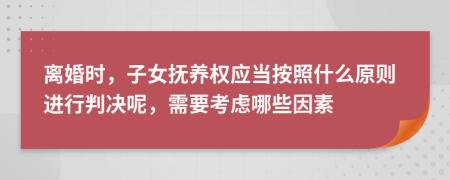 离婚时，子女抚养权应当按照什么原则进行判决呢，需要考虑哪些因素